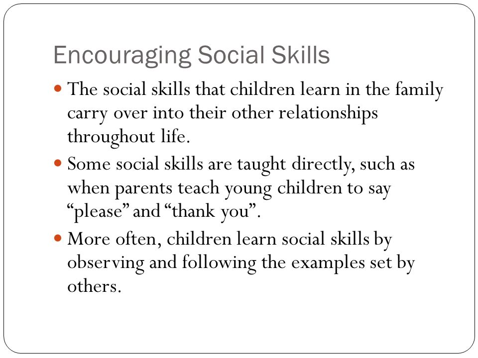 Encouraging Social Skills The social skills that children learn in the family carry over into their other relationships throughout life.
