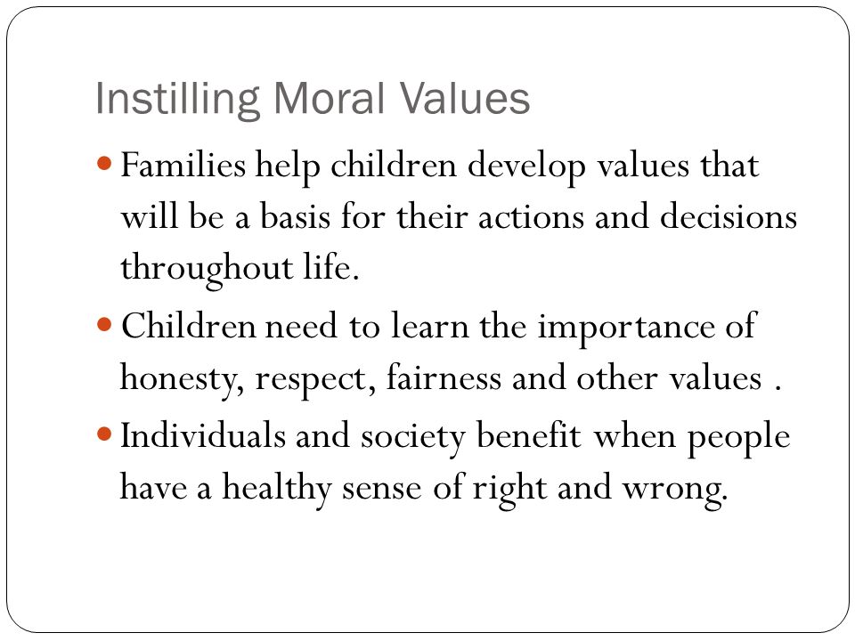 Instilling Moral Values Families help children develop values that will be a basis for their actions and decisions throughout life.