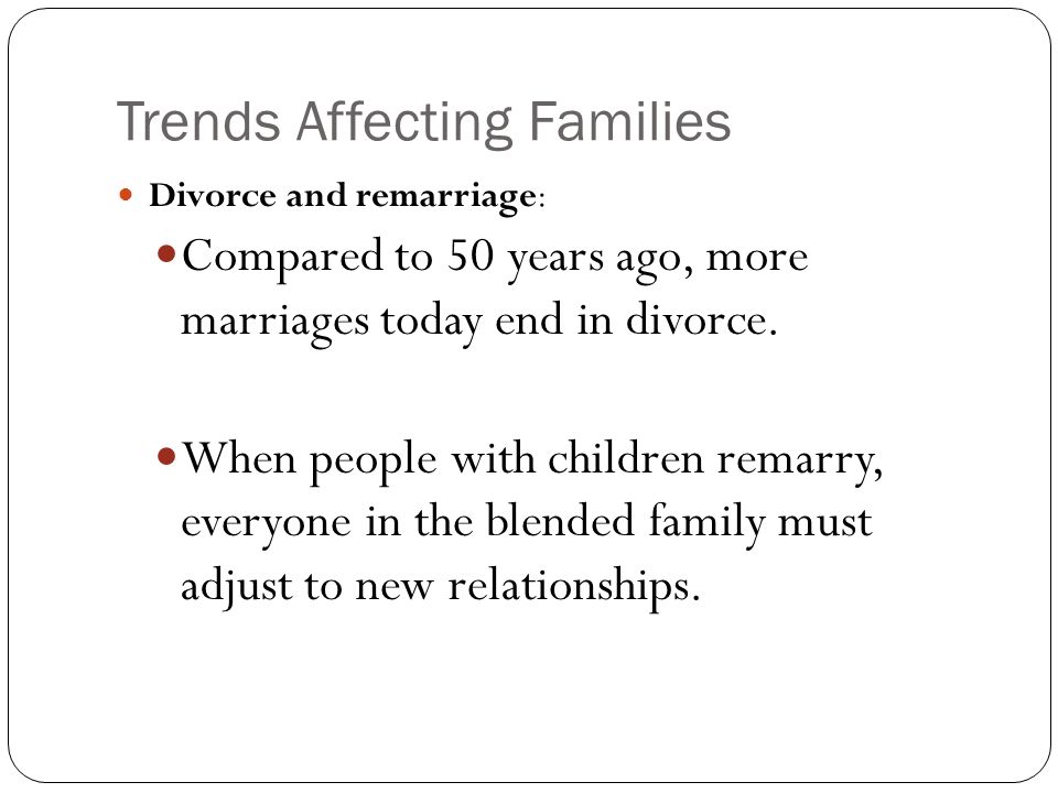 Trends Affecting Families Divorce and remarriage: Compared to 50 years ago, more marriages today end in divorce.