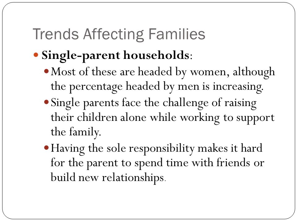 Trends Affecting Families Single-parent households: Most of these are headed by women, although the percentage headed by men is increasing.