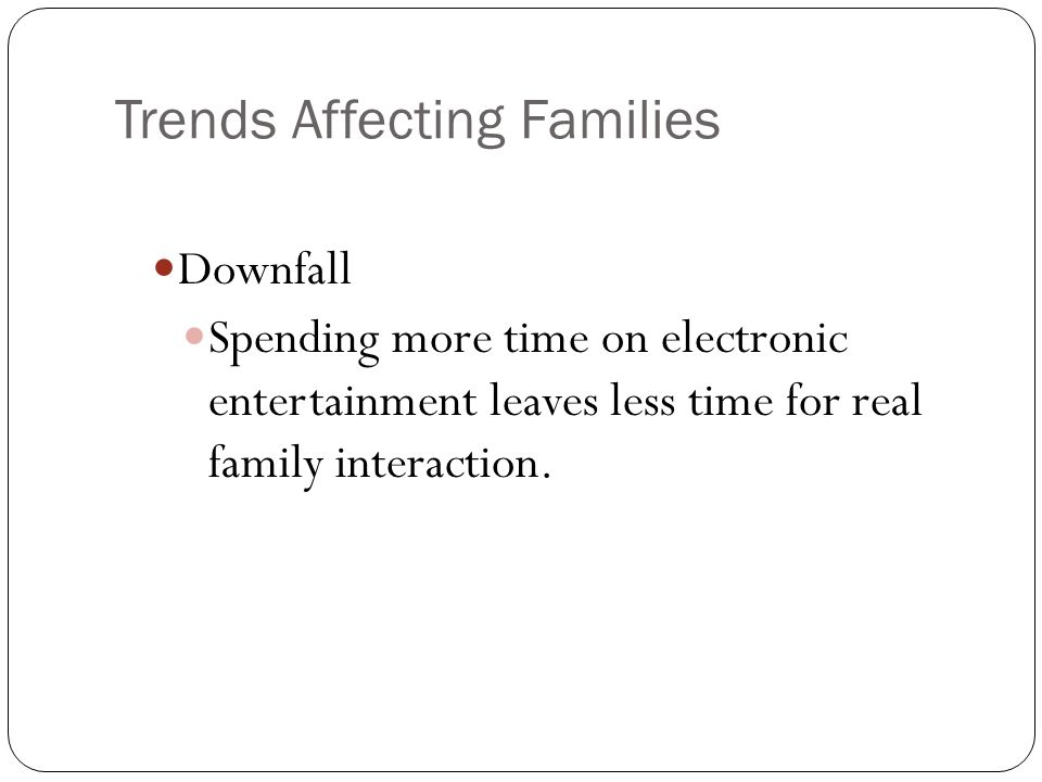 Trends Affecting Families Downfall Spending more time on electronic entertainment leaves less time for real family interaction.