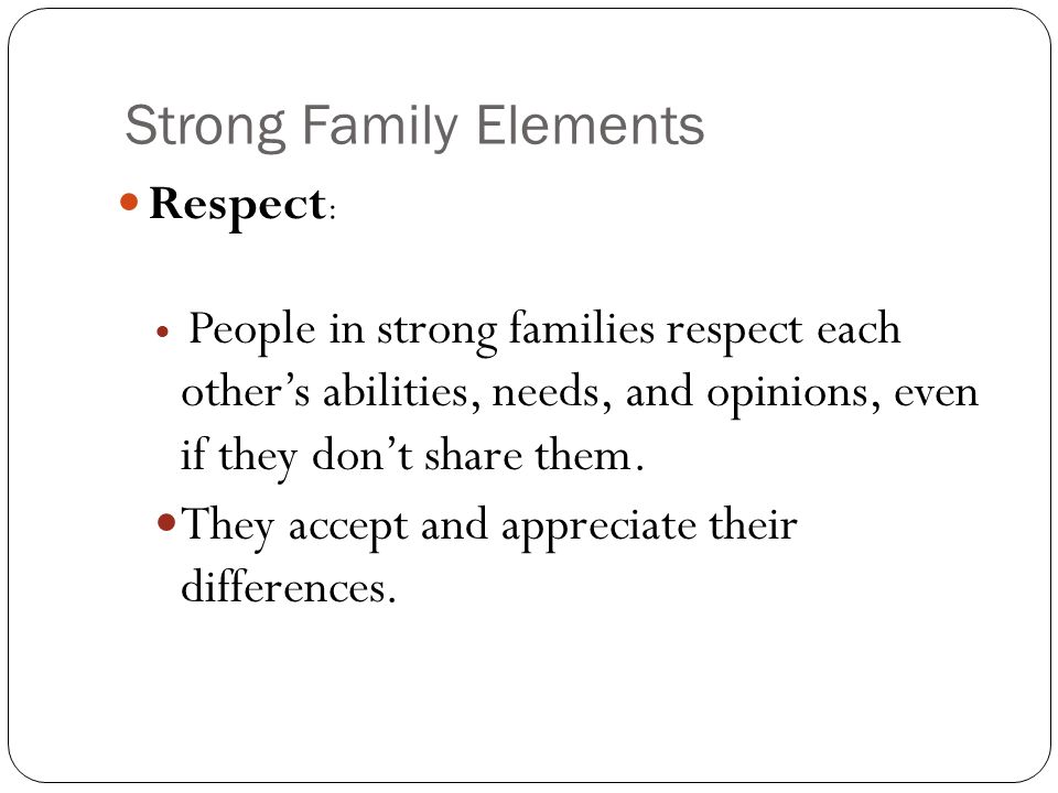 Strong Family Elements Respect : People in strong families respect each other’s abilities, needs, and opinions, even if they don’t share them.