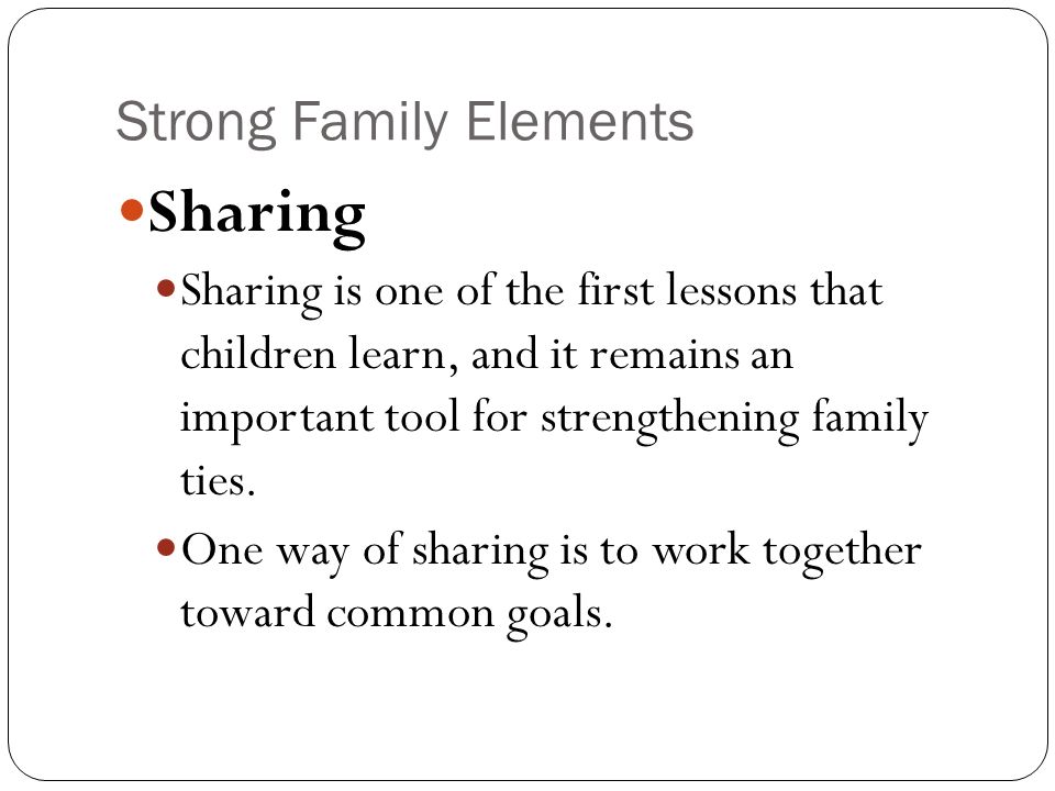 Strong Family Elements Sharing Sharing is one of the first lessons that children learn, and it remains an important tool for strengthening family ties.