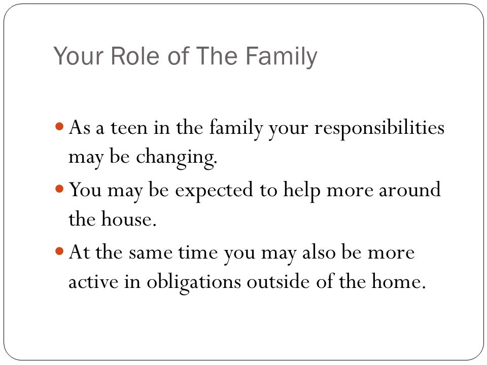 Your Role of The Family As a teen in the family your responsibilities may be changing.