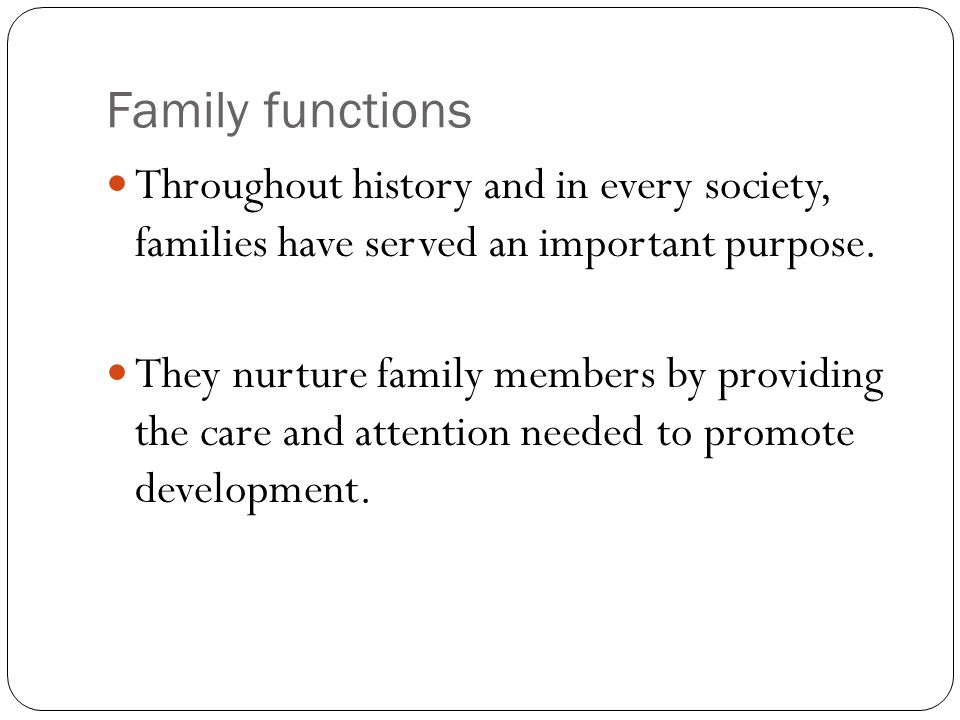 Family functions Throughout history and in every society, families have served an important purpose.