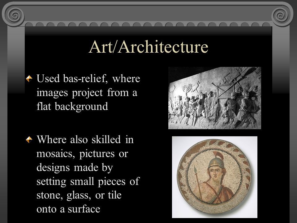 Art/Architecture Used bas-relief, where images project from a flat background Where also skilled in mosaics, pictures or designs made by setting small pieces of stone, glass, or tile onto a surface