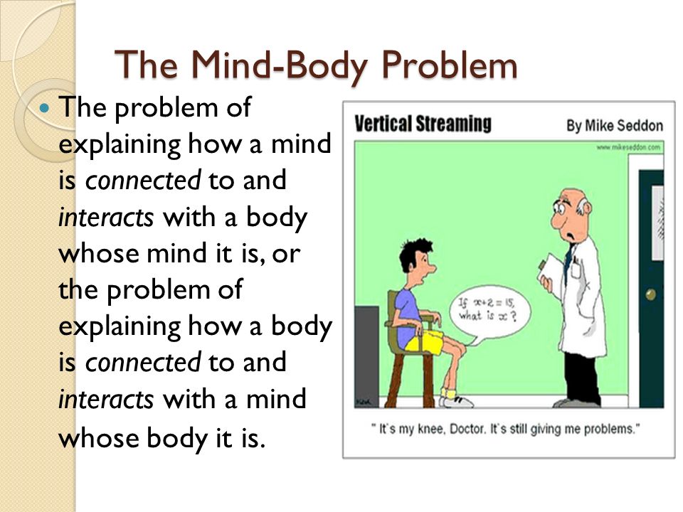 Mind-Body Dualism. The Mind-Body Problem The problem of explaining how a  mind is connected to and interacts with a body whose mind it is, or the  problem. - ppt download