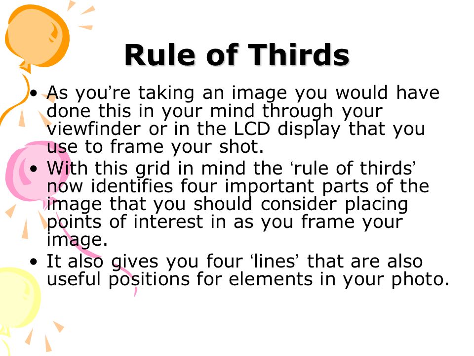 Rule of Thirds As you ’ re taking an image you would have done this in your mind through your viewfinder or in the LCD display that you use to frame your shot.