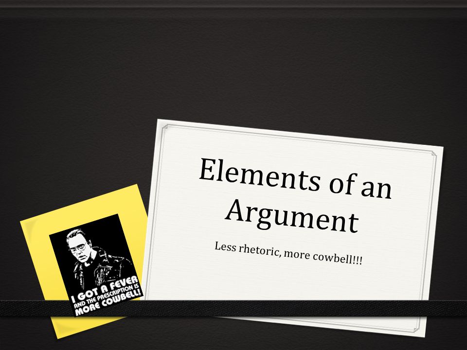 Elements of an Argument Less rhetoric, more cowbell!!!