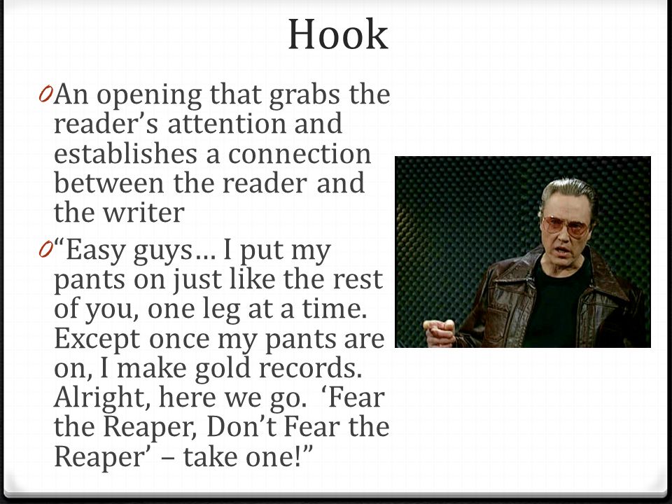 Hook 0 An opening that grabs the reader’s attention and establishes a connection between the reader and the writer 0 Easy guys… I put my pants on just like the rest of you, one leg at a time.