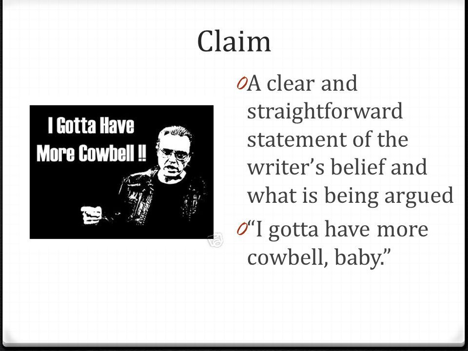 Claim 0 A clear and straightforward statement of the writer’s belief and what is being argued 0 I gotta have more cowbell, baby.