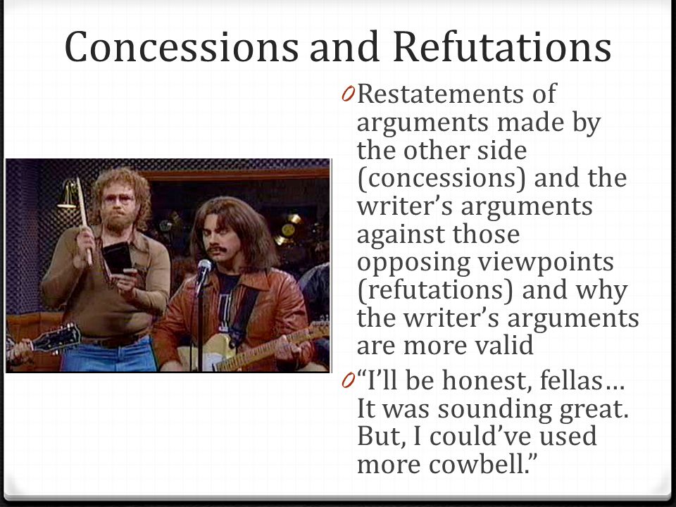 Concessions and Refutations 0 Restatements of arguments made by the other side (concessions) and the writer’s arguments against those opposing viewpoints (refutations) and why the writer’s arguments are more valid 0 I’ll be honest, fellas… It was sounding great.