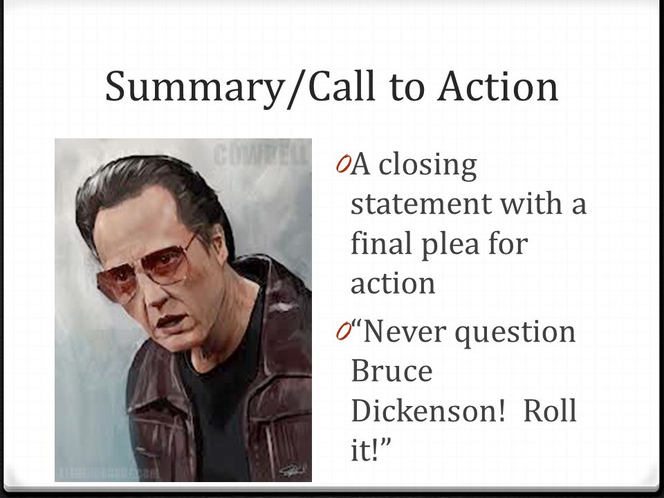 Summary/Call to Action 0 A closing statement with a final plea for action 0 Never question Bruce Dickenson.