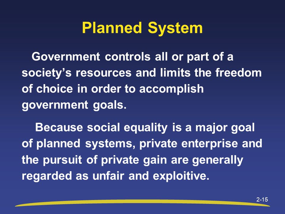 2-15 Planned System Government controls all or part of a society’s resources and limits the freedom of choice in order to accomplish government goals.
