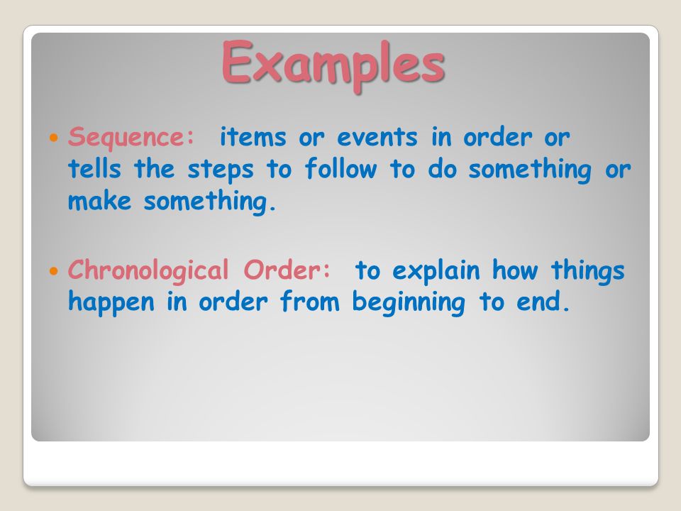Examples Sequence: items or events in order or tells the steps to follow to do something or make something.