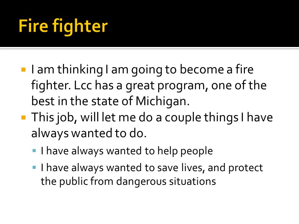  I am thinking I am going to become a fire fighter.