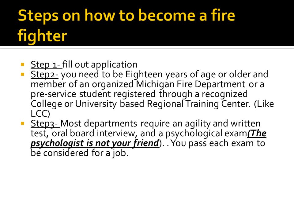  Step 1- fill out application  Step2- you need to be Eighteen years of age or older and member of an organized Michigan Fire Department or a pre-service student registered through a recognized College or University based Regional Training Center.