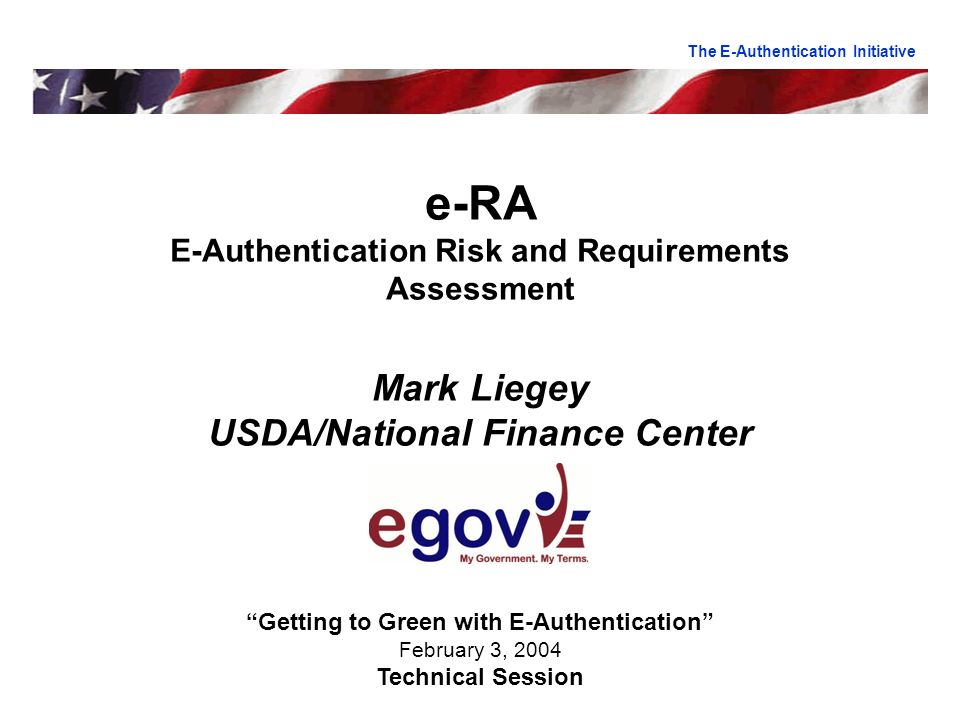 e-RA E-Authentication Risk and Requirements Assessment Mark Liegey USDA/National Finance Center Getting to Green with E-Authentication February 3, 2004 Technical Session The E-Authentication Initiative
