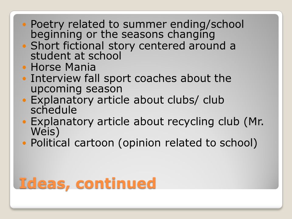 Ideas, continued Poetry related to summer ending/school beginning or the seasons changing Short fictional story centered around a student at school Horse Mania Interview fall sport coaches about the upcoming season Explanatory article about clubs/ club schedule Explanatory article about recycling club (Mr.