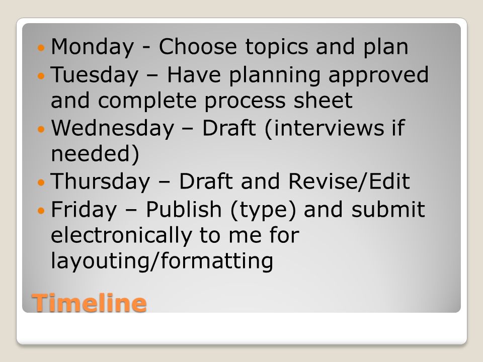 Timeline Monday - Choose topics and plan Tuesday – Have planning approved and complete process sheet Wednesday – Draft (interviews if needed) Thursday – Draft and Revise/Edit Friday – Publish (type) and submit electronically to me for layouting/formatting