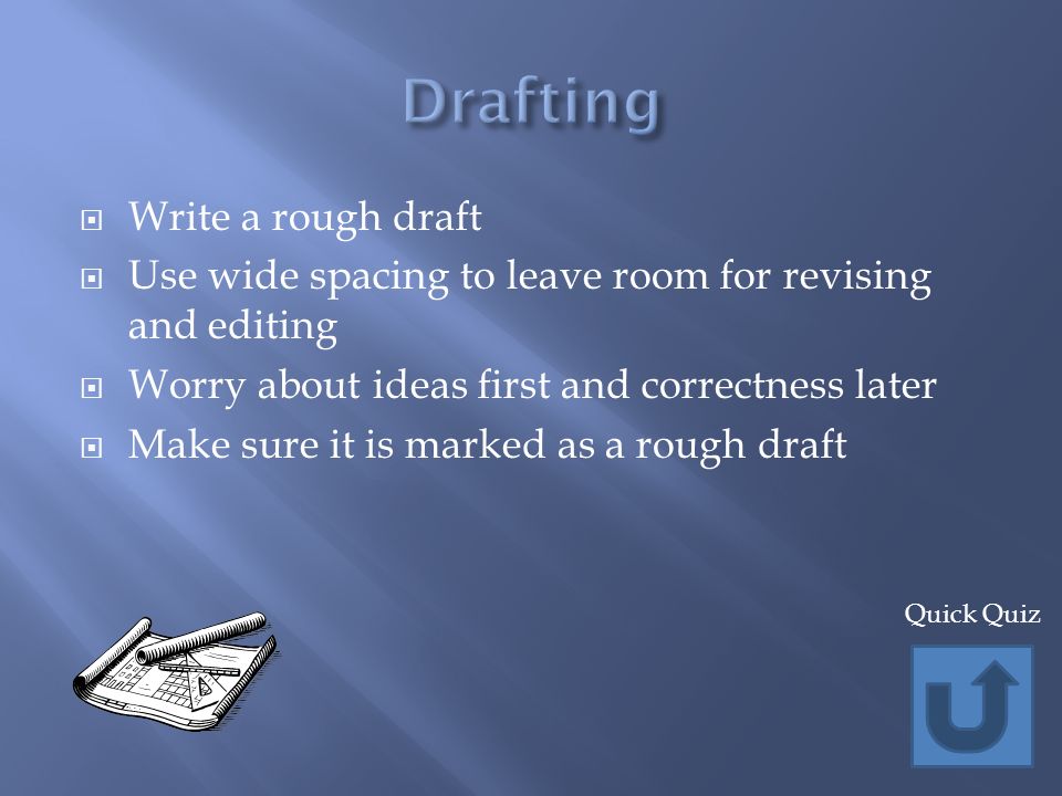  Write a rough draft  Use wide spacing to leave room for revising and editing  Worry about ideas first and correctness later  Make sure it is marked as a rough draft Quick Quiz