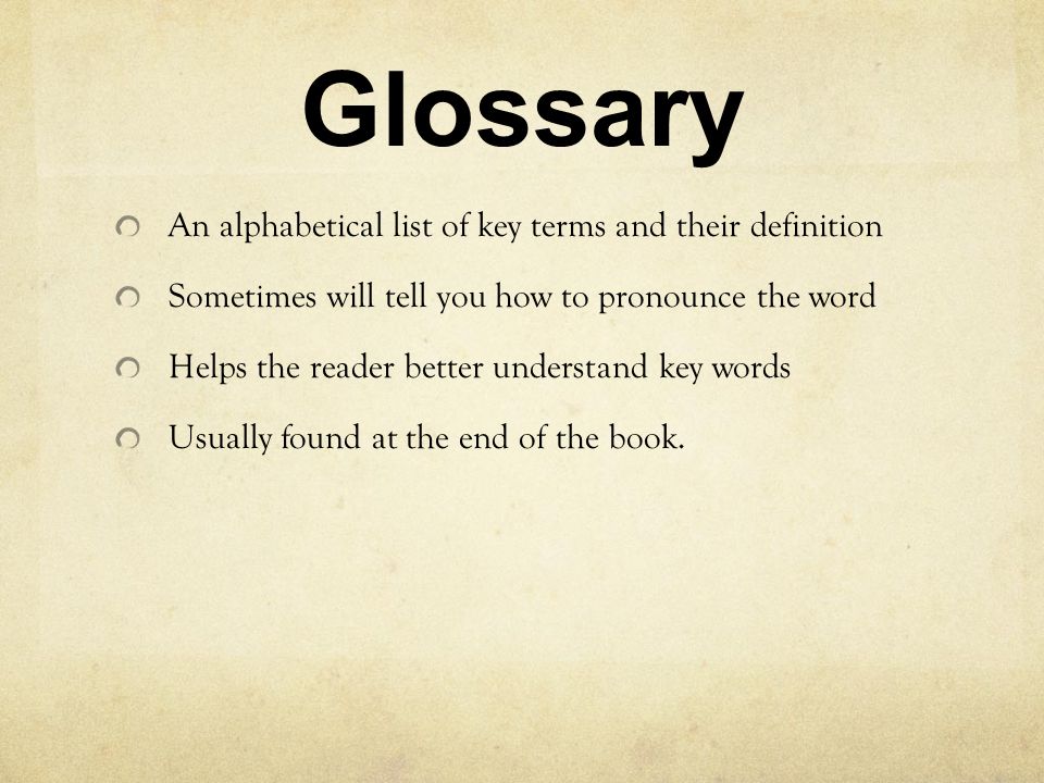 Glossary An alphabetical list of key terms and their definition Sometimes will tell you how to pronounce the word Helps the reader better understand key words Usually found at the end of the book.