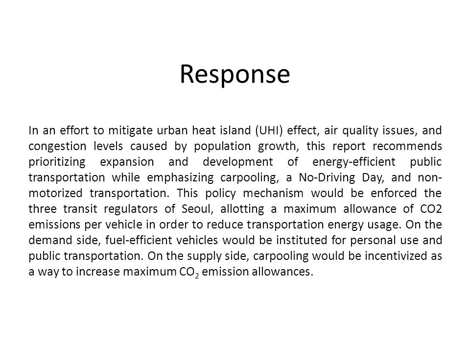 Response In an effort to mitigate urban heat island (UHI) effect, air quality issues, and congestion levels caused by population growth, this report recommends prioritizing expansion and development of energy-efficient public transportation while emphasizing carpooling, a No-Driving Day, and non- motorized transportation.