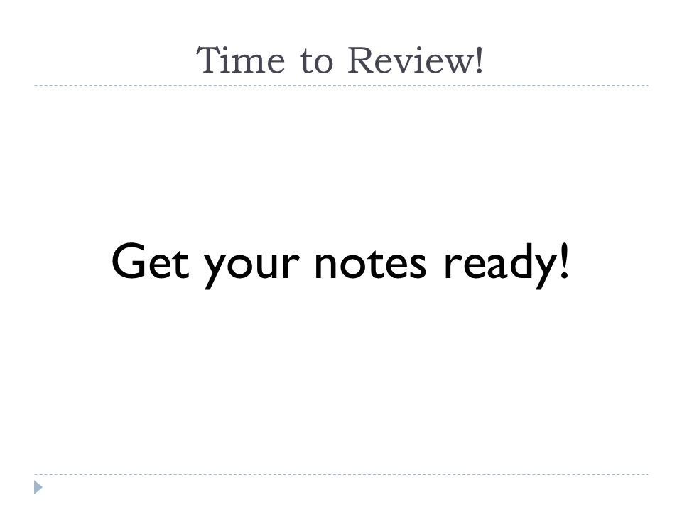 Time to Review! Get your notes ready!
