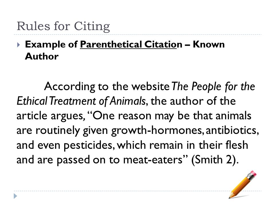Rules for Citing  Example of Parenthetical Citation – Known Author According to the website The People for the Ethical Treatment of Animals, the author of the article argues, One reason may be that animals are routinely given growth-hormones, antibiotics, and even pesticides, which remain in their flesh and are passed on to meat-eaters (Smith 2).