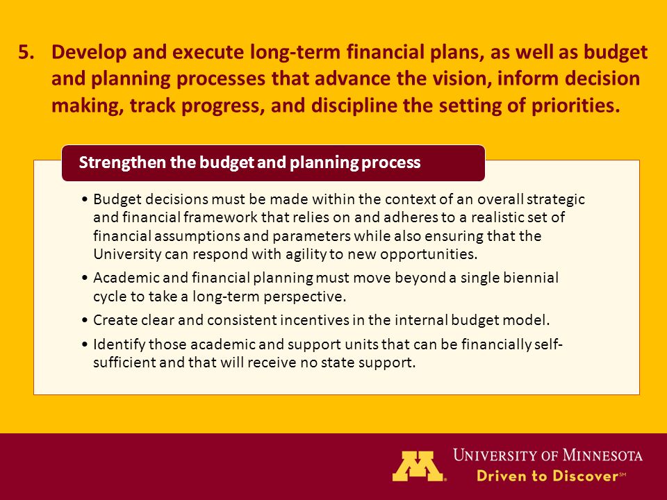 5.Develop and execute long-term financial plans, as well as budget and planning processes that advance the vision, inform decision making, track progress, and discipline the setting of priorities.