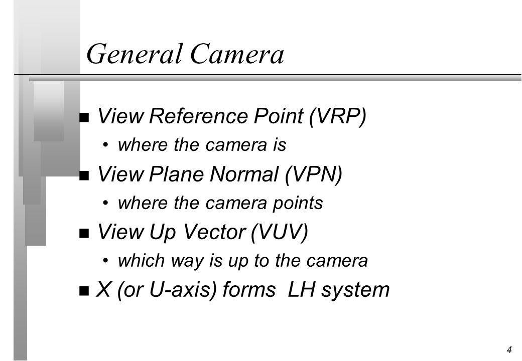 4 General Camera n View Reference Point (VRP) where the camera is n View Plane Normal (VPN) where the camera points n View Up Vector (VUV) which way is up to the camera n X (or U-axis) forms LH system