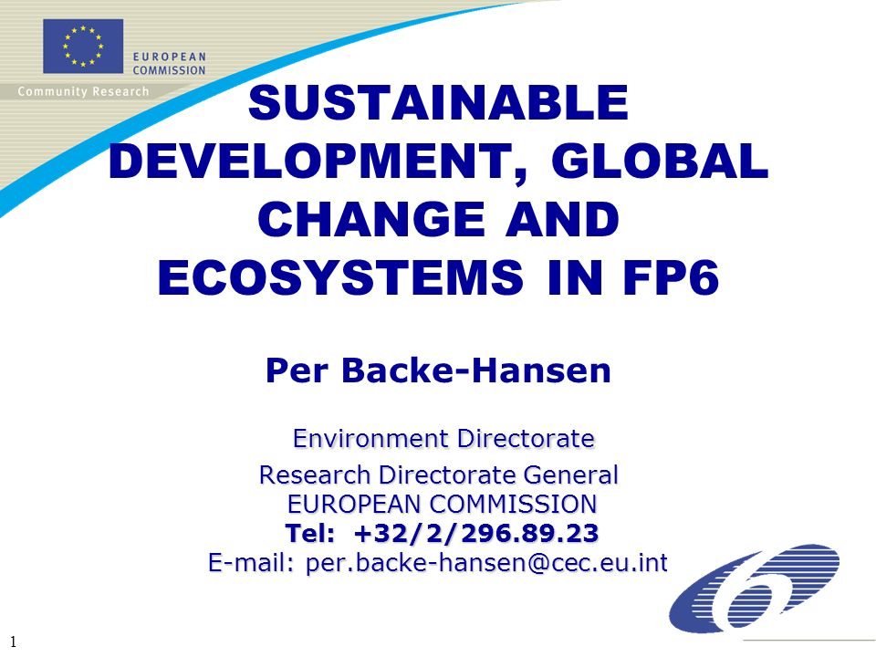 1 Environment Directorate Research Directorate General EUROPEAN COMMISSION Tel: +32/2/ SUSTAINABLE DEVELOPMENT, GLOBAL CHANGE AND ECOSYSTEMS IN FP6 Per Backe-Hansen Environment Directorate Research Directorate General EUROPEAN COMMISSION Tel: +32/2/