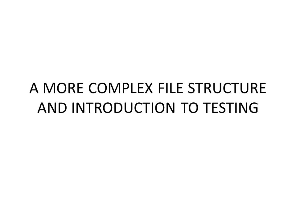A MORE COMPLEX FILE STRUCTURE AND INTRODUCTION TO TESTING