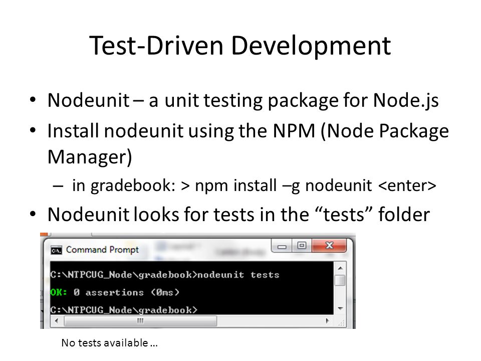 Test-Driven Development Nodeunit – a unit testing package for Node.js Install nodeunit using the NPM (Node Package Manager) – in gradebook: > npm install –g nodeunit Nodeunit looks for tests in the tests folder No tests available …