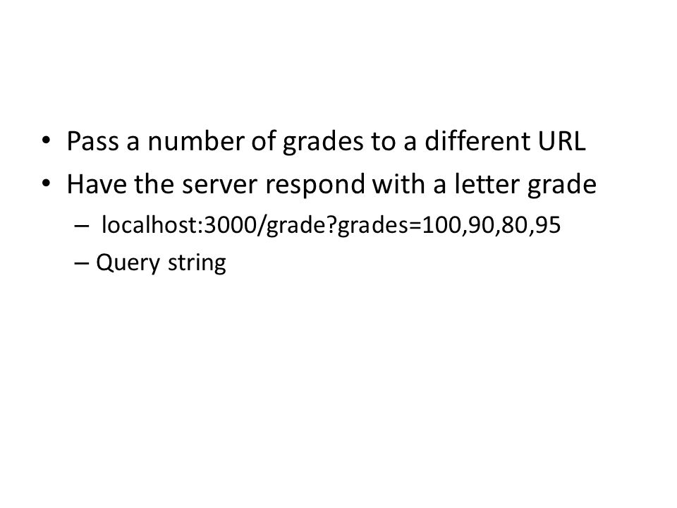 Pass a number of grades to a different URL Have the server respond with a letter grade – localhost:3000/grade grades=100,90,80,95 – Query string