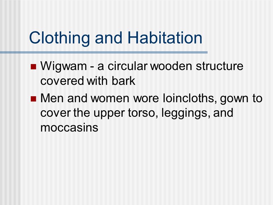 Clothing and Habitation Wigwam - a circular wooden structure covered with bark Men and women wore loincloths, gown to cover the upper torso, leggings, and moccasins
