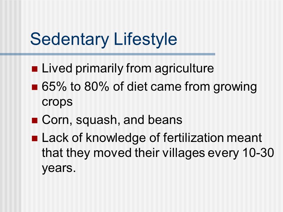 Sedentary Lifestyle Lived primarily from agriculture 65% to 80% of diet came from growing crops Corn, squash, and beans Lack of knowledge of fertilization meant that they moved their villages every years.