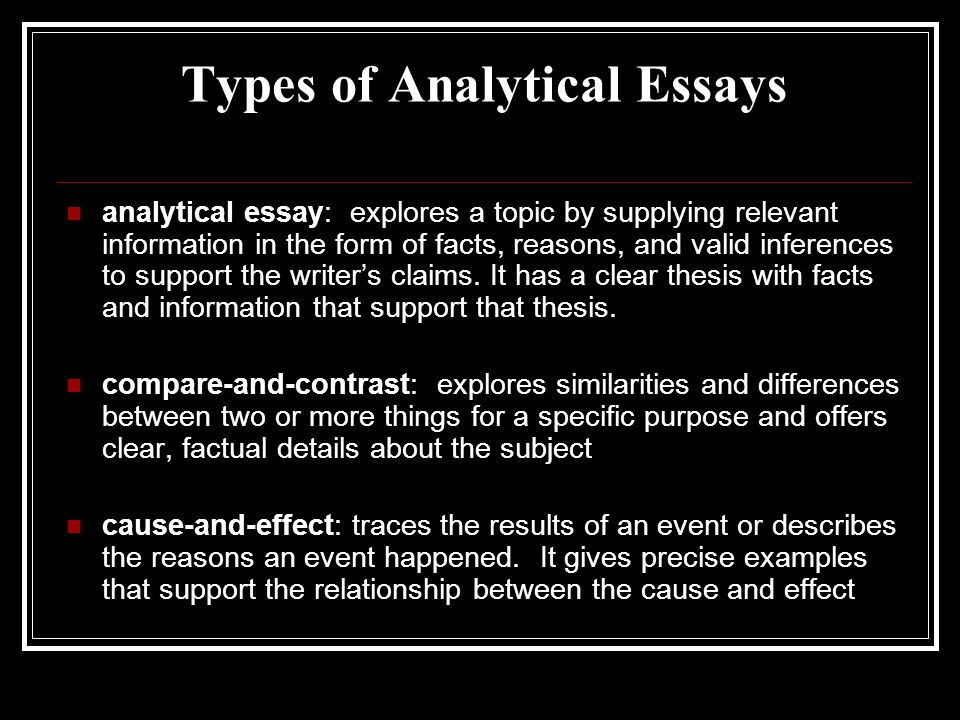 Types of Analytical Essays analytical essay: explores a topic by supplying relevant information in the form of facts, reasons, and valid inferences to support the writer’s claims.