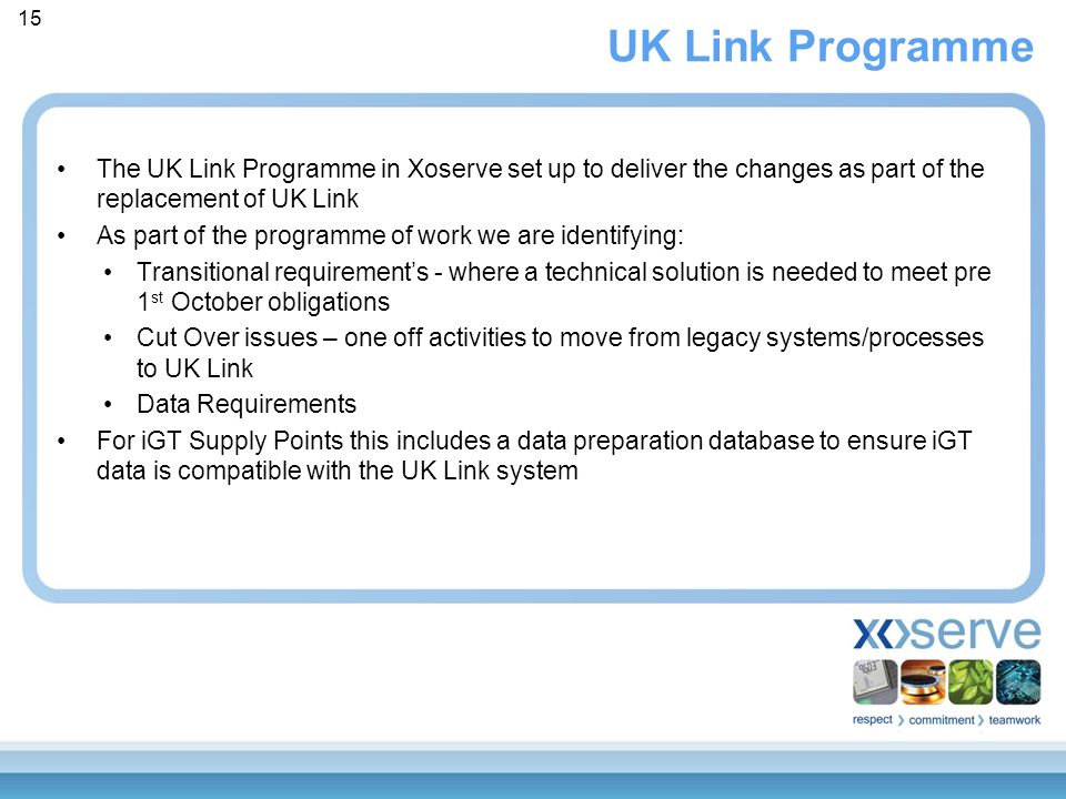 The UK Link Programme in Xoserve set up to deliver the changes as part of the replacement of UK Link As part of the programme of work we are identifying: Transitional requirement’s - where a technical solution is needed to meet pre 1 st October obligations Cut Over issues – one off activities to move from legacy systems/processes to UK Link Data Requirements For iGT Supply Points this includes a data preparation database to ensure iGT data is compatible with the UK Link system UK Link Programme 15