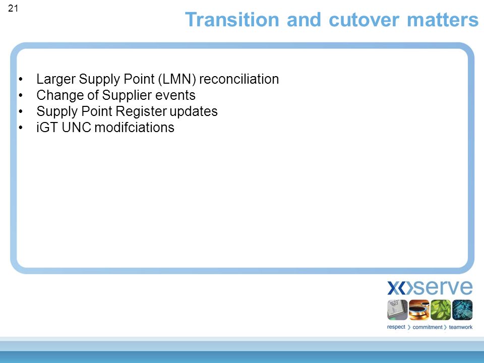 Transition and cutover matters 21 Larger Supply Point (LMN) reconciliation Change of Supplier events Supply Point Register updates iGT UNC modifciations