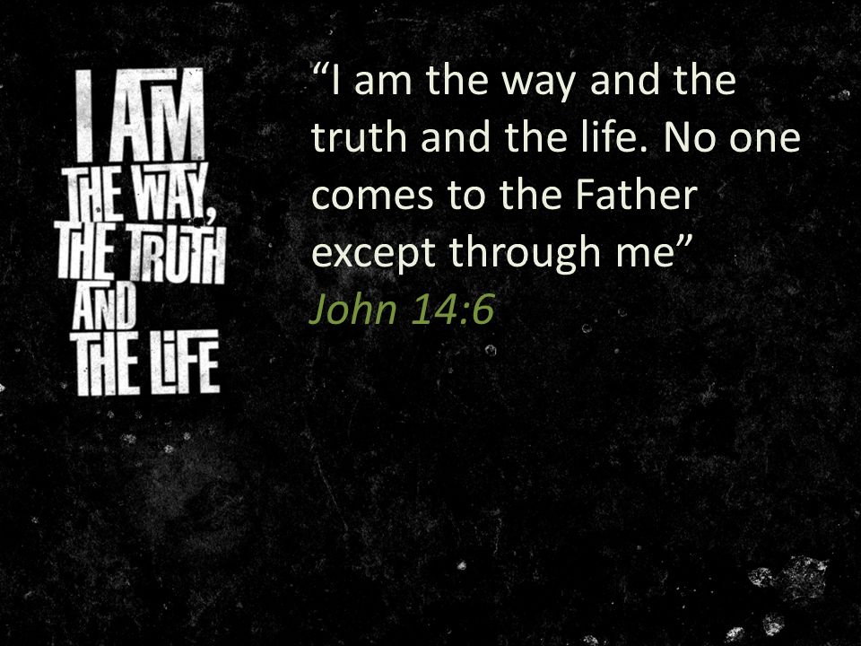 I am the way and the truth and the life. No one comes to the Father except through me John 14:6