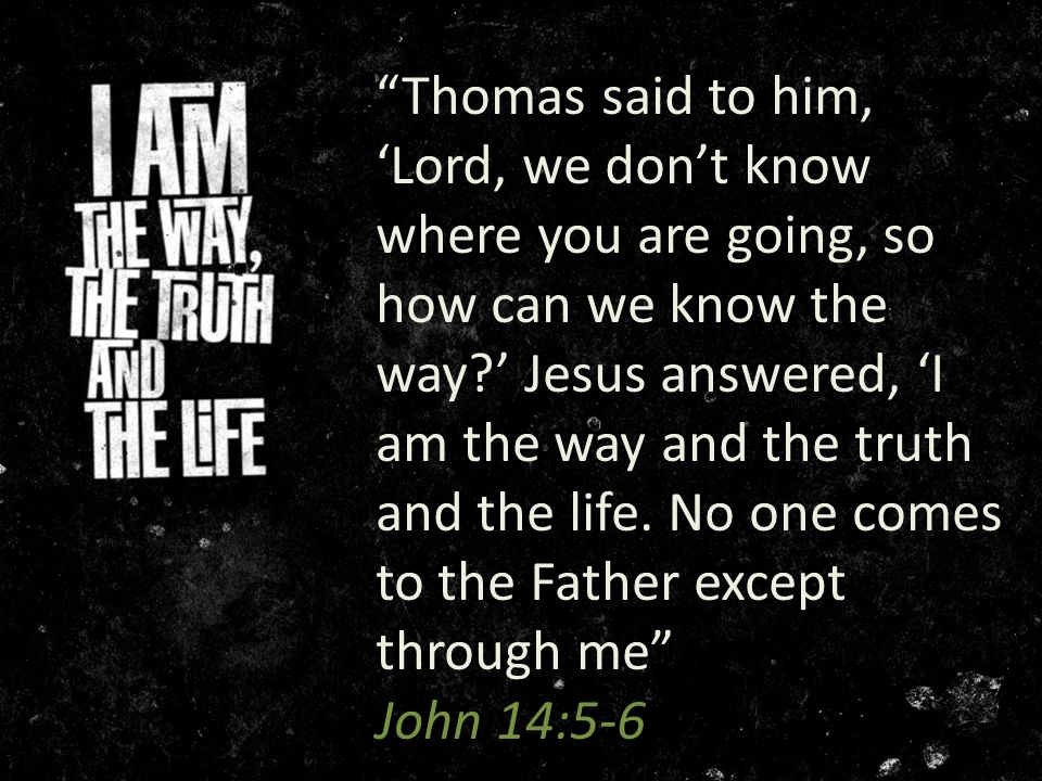 Thomas said to him, ‘Lord, we don’t know where you are going, so how can we know the way ’ Jesus answered, ‘I am the way and the truth and the life.
