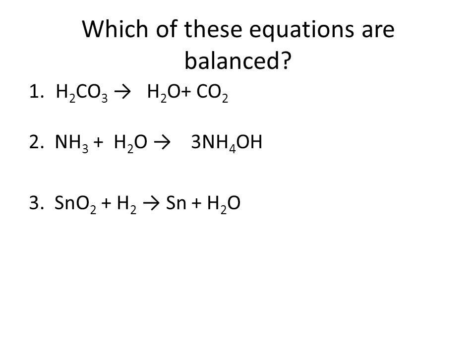 Which of these equations are balanced. 1.H 2 CO 3 → H 2 O+ CO 2 2.