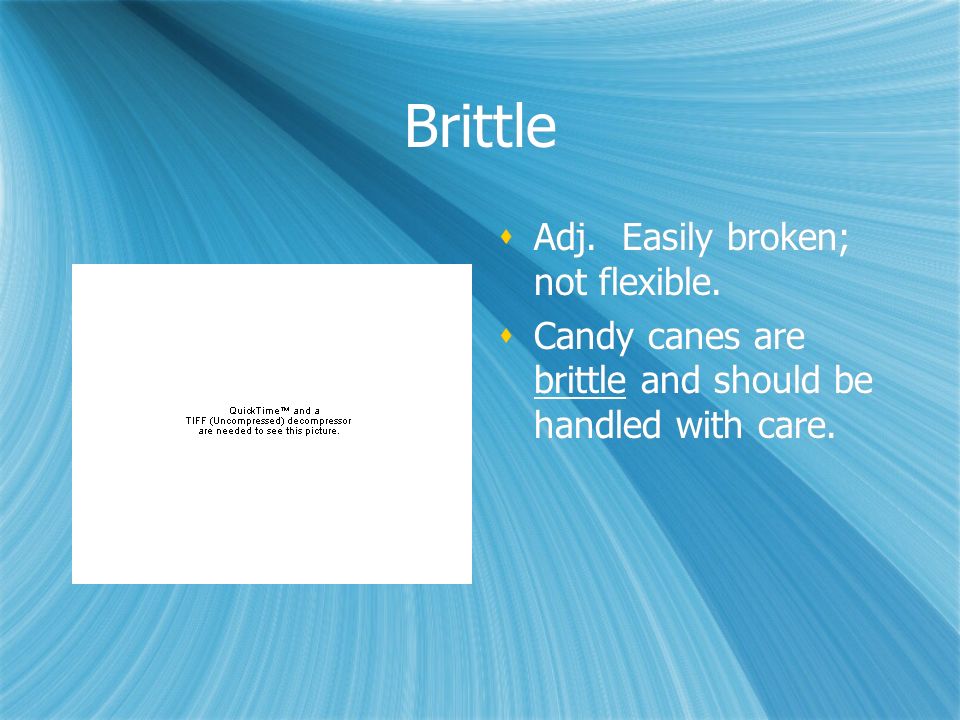 Brittle  Adj. Easily broken; not flexible.