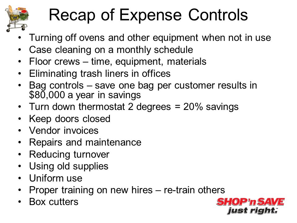 Recap of Expense Controls Turning off ovens and other equipment when not in use Case cleaning on a monthly schedule Floor crews – time, equipment, materials Eliminating trash liners in offices Bag controls – save one bag per customer results in $80,000 a year in savings Turn down thermostat 2 degrees = 20% savings Keep doors closed Vendor invoices Repairs and maintenance Reducing turnover Using old supplies Uniform use Proper training on new hires – re-train others Box cutters