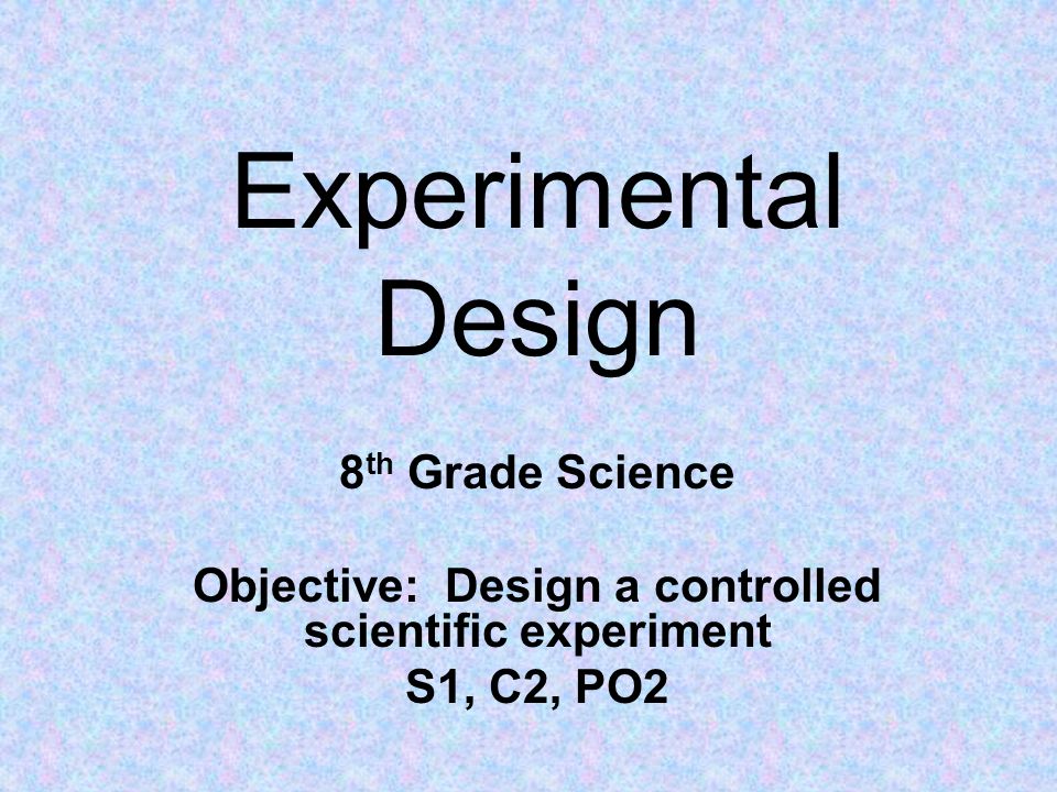 Experimental Design 8 th Grade Science Objective: Design a controlled scientific experiment S1, C2, PO2