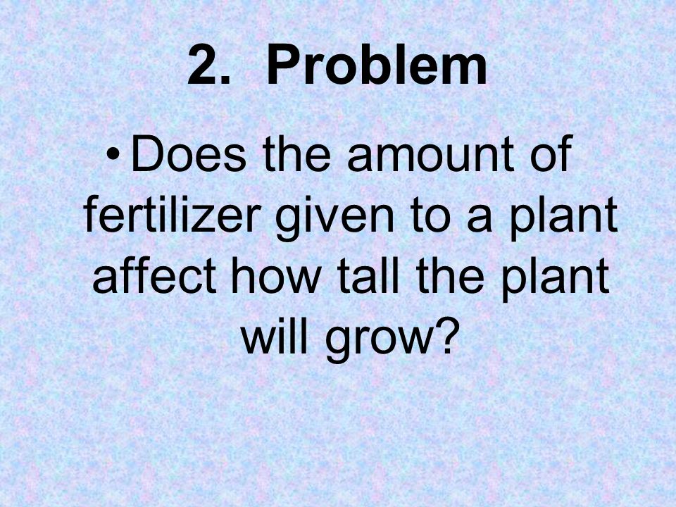 2. Problem Does the amount of fertilizer given to a plant affect how tall the plant will grow