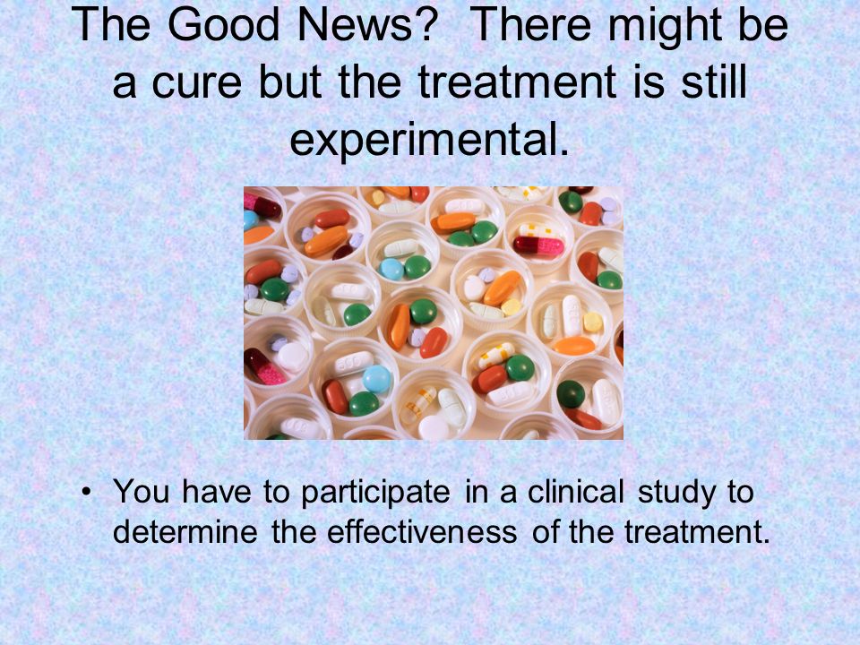 The Good News. There might be a cure but the treatment is still experimental.