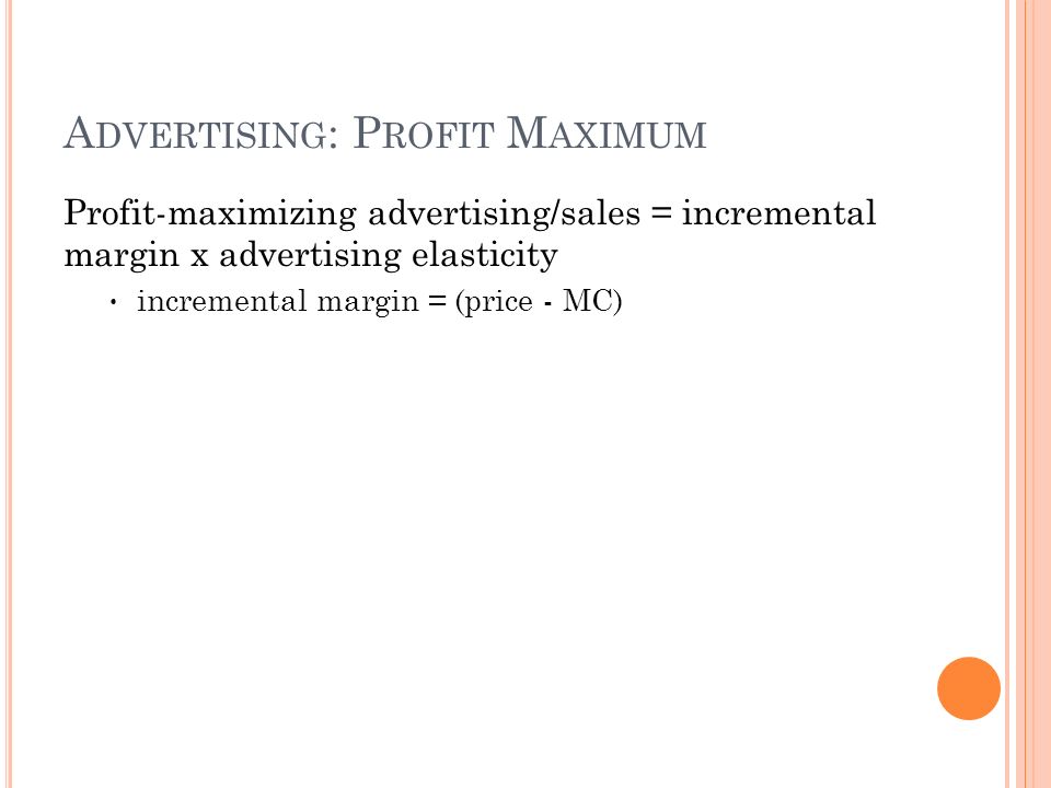 A DVERTISING : P ROFIT M AXIMUM Profit-maximizing advertising/sales = incremental margin x advertising elasticity incremental margin = (price - MC)