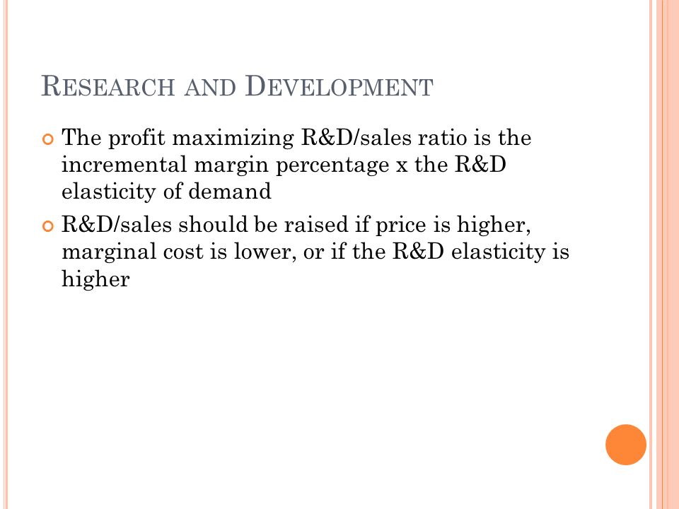 R ESEARCH AND D EVELOPMENT The profit maximizing R&D/sales ratio is the incremental margin percentage x the R&D elasticity of demand R&D/sales should be raised if price is higher, marginal cost is lower, or if the R&D elasticity is higher